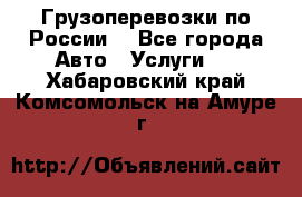 Грузоперевозки по России  - Все города Авто » Услуги   . Хабаровский край,Комсомольск-на-Амуре г.